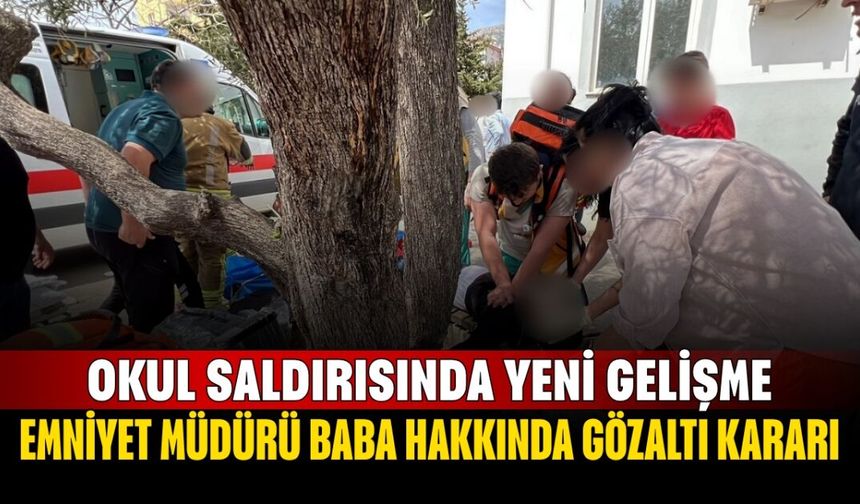 Okul Saldırısında Yeni Gelişme! Emniyet Müdürü Baba Hakkında Gözaltı Kararı