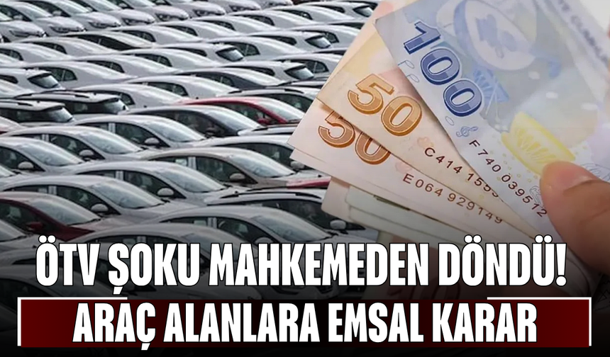 ÖTV Şoku Mahkemeden Döndü! Araç Alanlara Emsal Karar