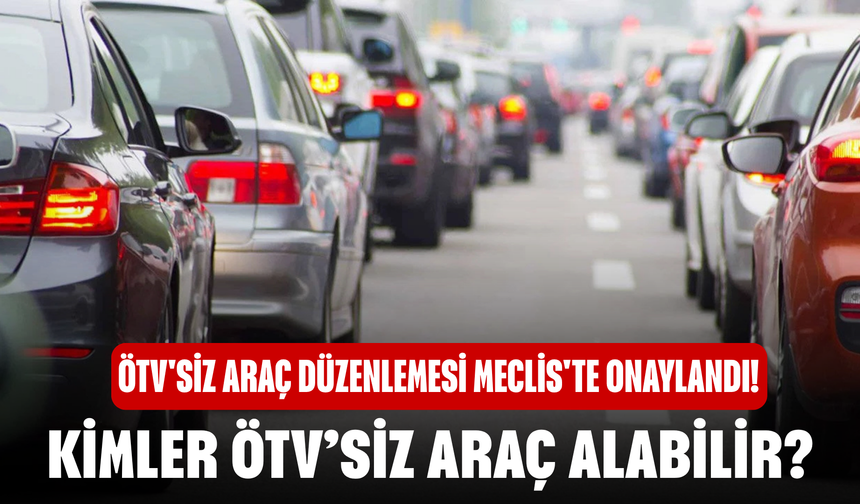 ÖTV'siz araç düzenlemesi Meclis'te onaylandı! Kimler ÖTV’siz Araç Alabilir?