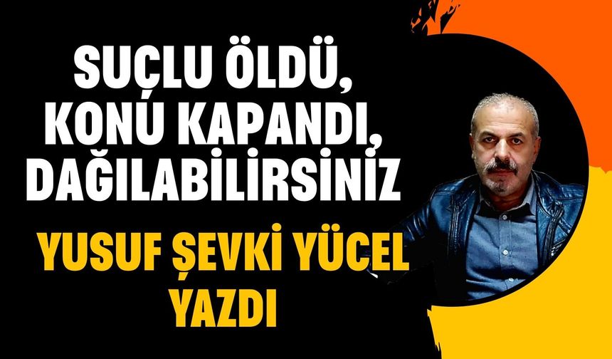 SUÇLU ÖLDÜ, KONU KAPANDI, DAĞILABİLİRSİNİZ….