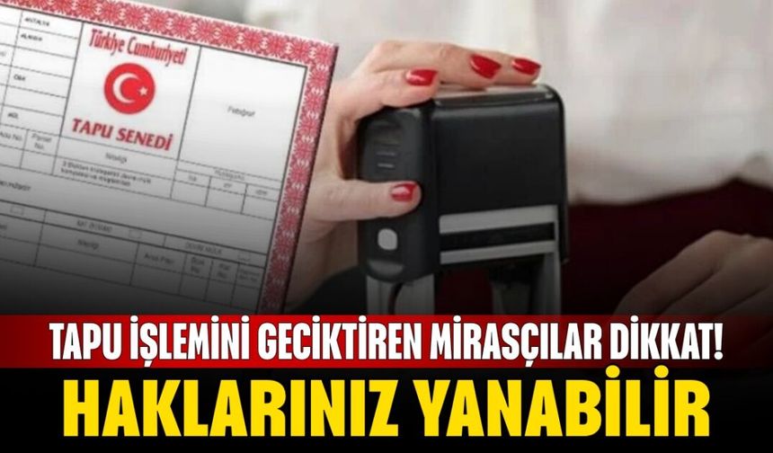 Tapu İşlemini Geciktiren Mirasçılar Dikkat! Haklarınız Yanabilir