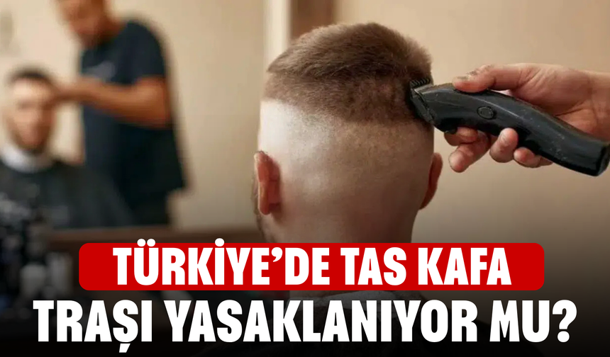 Türkiye'de tas kafa saç traşı yasaklandı mı?