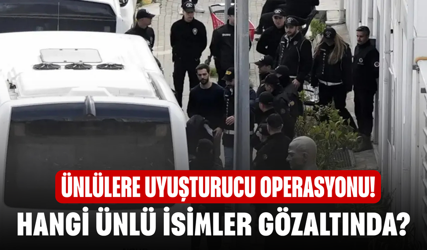 Ünlülere uyuşturucu operasyonu! Hangi isimler gözaltında?