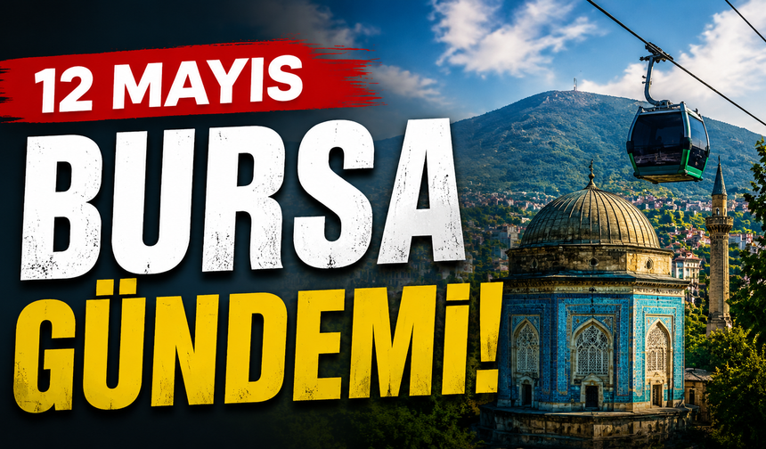 12 Mayıs Bursa Gündemi! 12 Mayıs Bursa’da Neler Yaşandı?