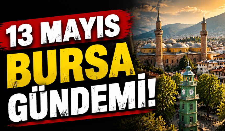 13 Mayıs Bursa Gündemi! 13 Mayıs Bursa’da Neler Yaşandı?