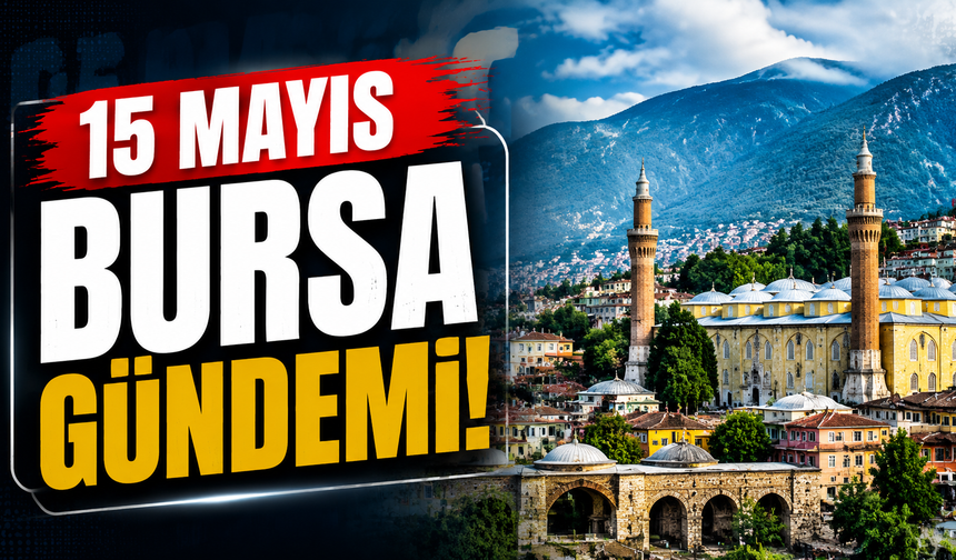 15 Mayıs Bursa Gündemi! 15 Mayıs Bursa’da Neler Yaşandı?