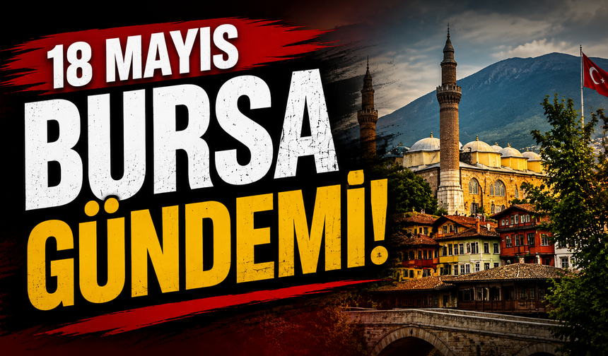 18 Mayıs Bursa Gündemi! 18 Mayıs Bursa’da Neler Yaşandı?