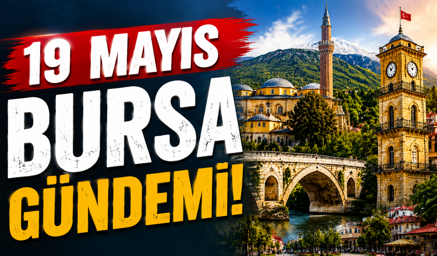 19 Mayıs Bursa Gündemi! Bugün Bursa’da Neler Yaşandı?