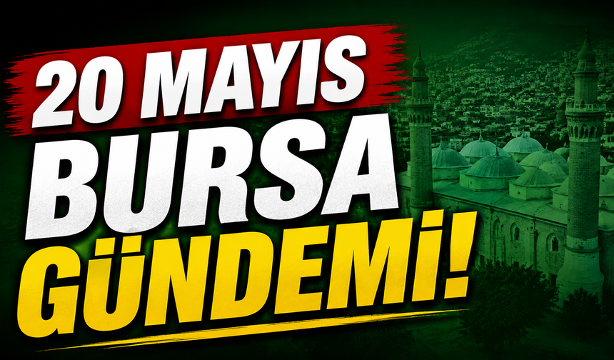 20 Mayıs Bursa Gündemi! Bugün Bursa’da Neler Yaşandı?