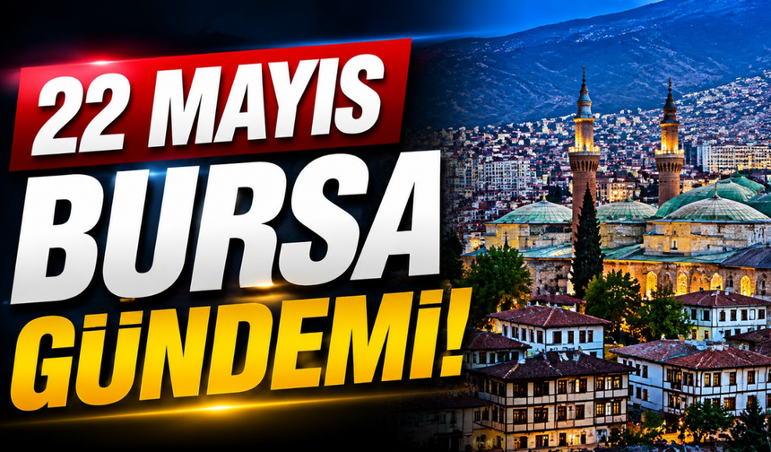 22 Mayıs Bursa Gündemi! Bugün Bursa’da Neler Yaşandı?