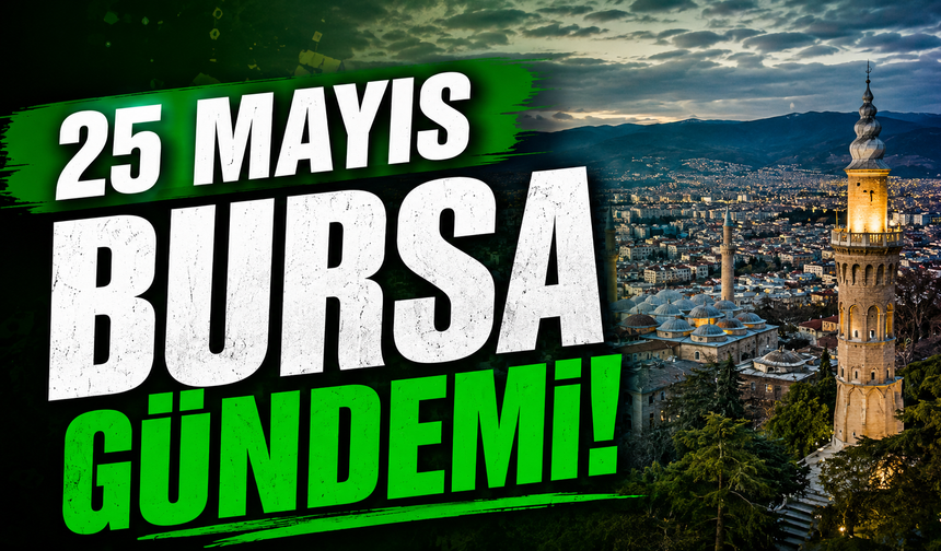 25 Mayıs Bursa Gündemi! Bugün Bursa’da Neler Yaşandı?