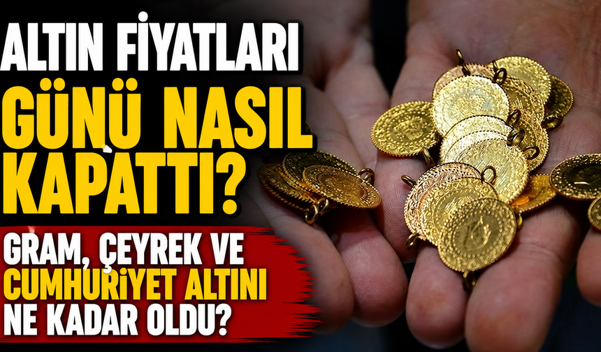 Altın Fiyatları Günü Nasıl Kapattı? Gram, Çeyrek ve Cumhuriyet Altını Ne Kadar Oldu?