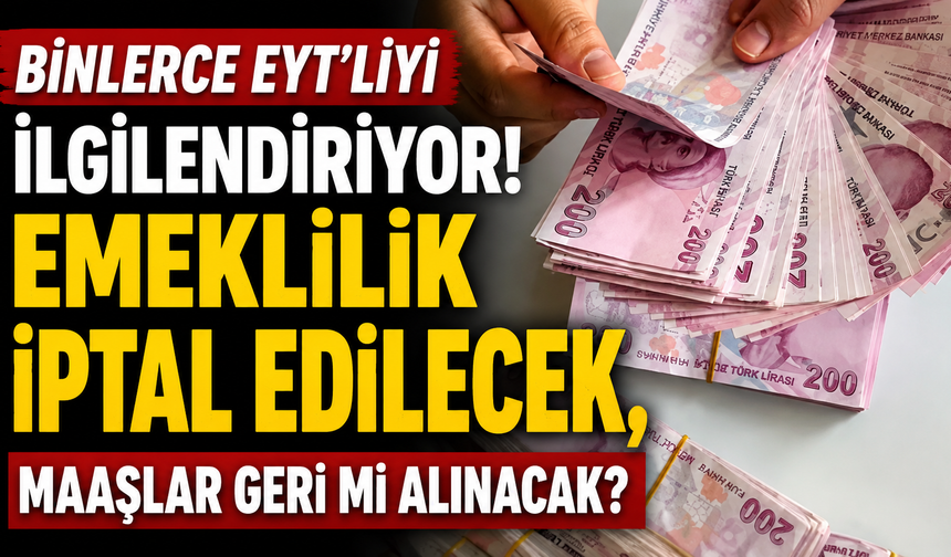 Binlerce EYT'liyi ilgilendiriyor! Emeklilik iptal edilecek, maaşlar geri mi alınacak?
