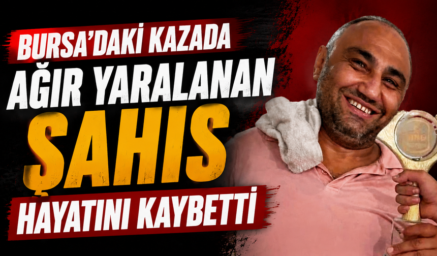 Bursa’daki kazada ağır yaralanan şahıs hayatını kaybetti