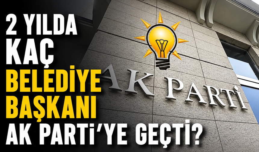 2 yılda kaç belediye başkanı AK Parti’ye geçti?
