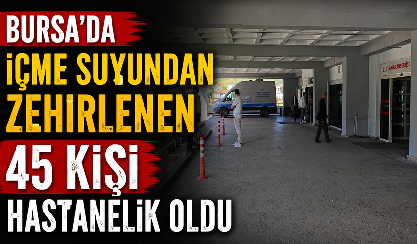 Bursa'da içme suyundan zehirlenen 45 kişi hastanelik oldu
