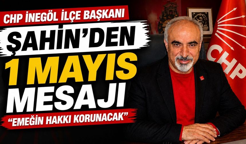 CHP İnegöl İlçe Başkanı Şahin’den 1 Mayıs Mesajı