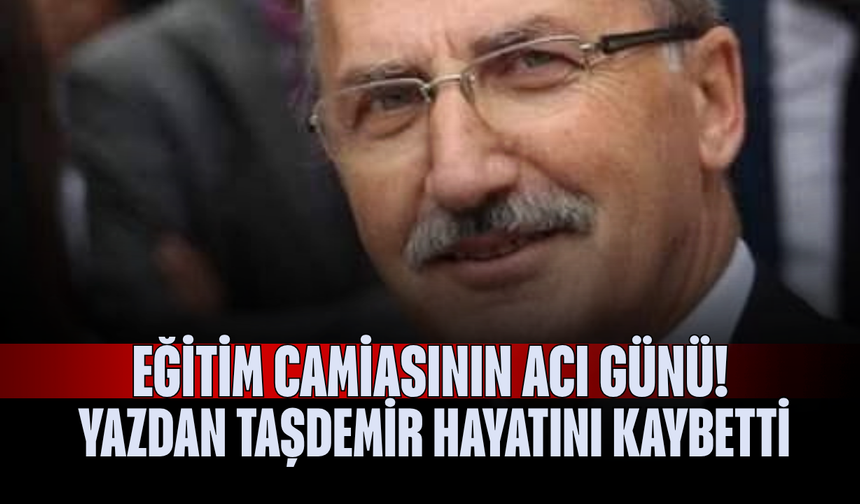 Eğitim Camiasının Acı Günü! Yazdan Taşdemir Hayatını Kaybetti
