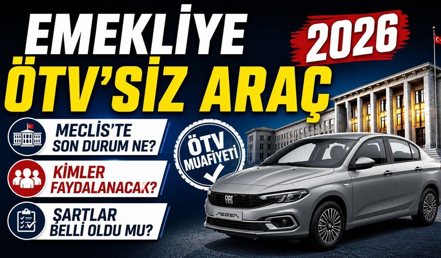 EMEKLİYE ÖTV'SİZ ARAÇ 2026: Meclis'te Son Durum Ne? Kimler Faydalanacak, Şartlar Belli Oldu mu?