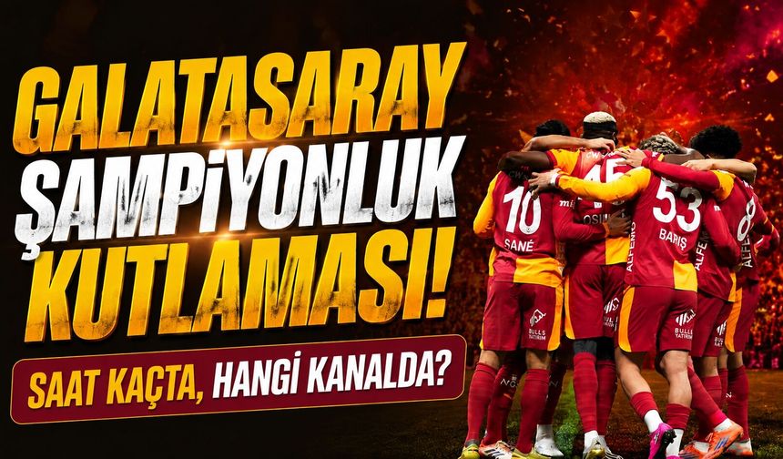 Galatasaray Şampiyonluk Kutlaması: Saat Kaçta, Hangi Kanalda?