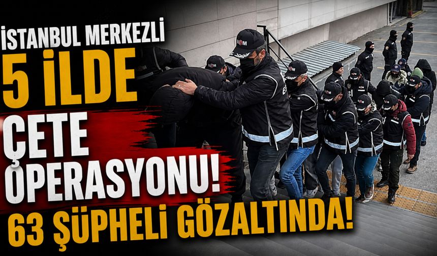 İstanbul Merkezli 5 İlde Çete Operasyonu: 63 Şüpheli Gözaltına Alındı