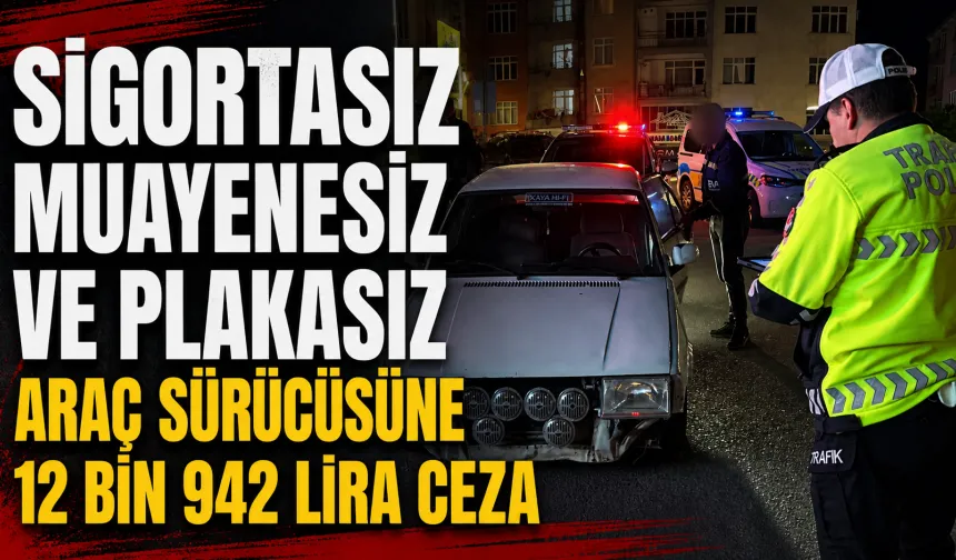 Sigortasız, muayenesiz ve plakasız araç sürücüsüne 12 bin 942 lira ceza