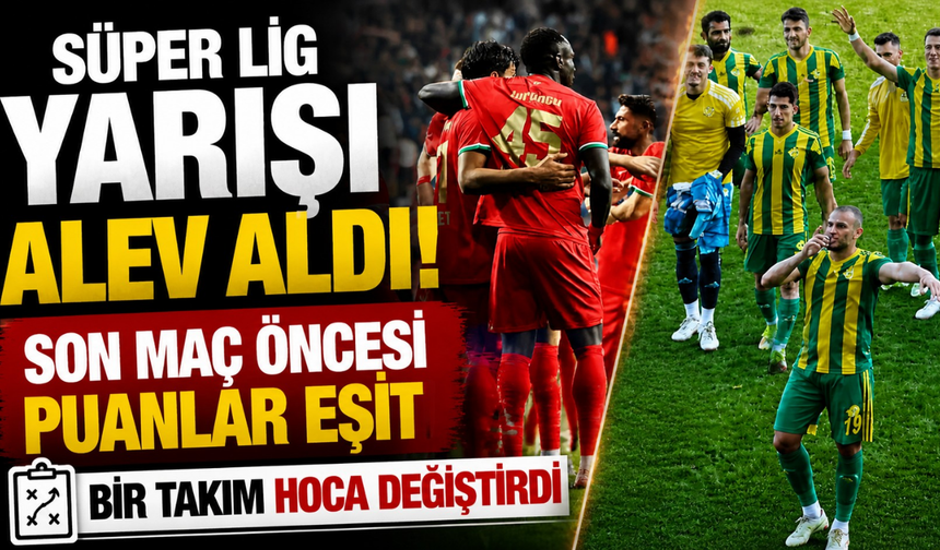 Süper Lig Yarışı Alev Aldı! Son Maç Öncesi Puanlar Eşit, Bir Takım Hoca Değiştirdi