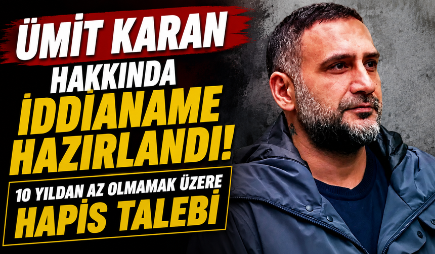 Ümit Karan Hakkında İddianame Hazırlandı! 10 Yıldan Az Olmamak Üzere Hapis Talebi