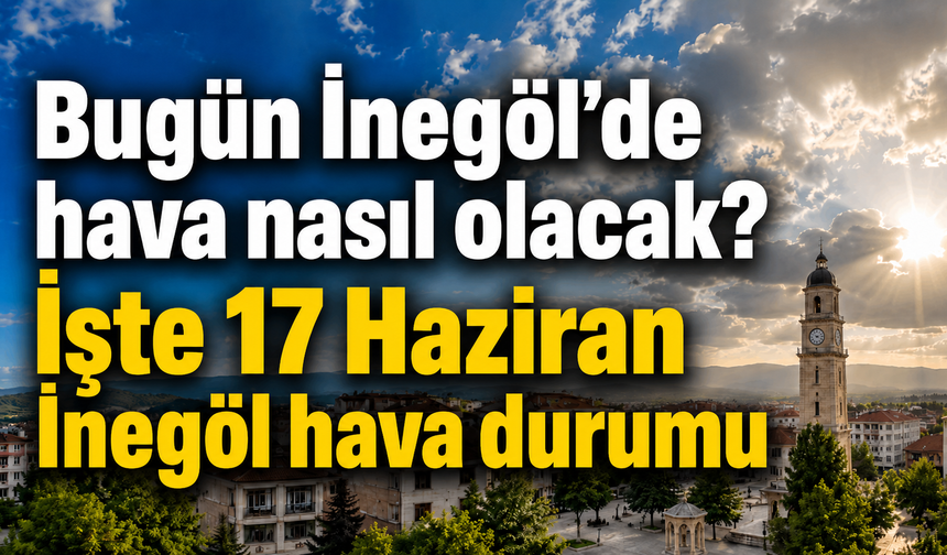 Bugün İnegöl’de hava nasıl olacak? İşte 17 Haziran İnegöl hava durumu