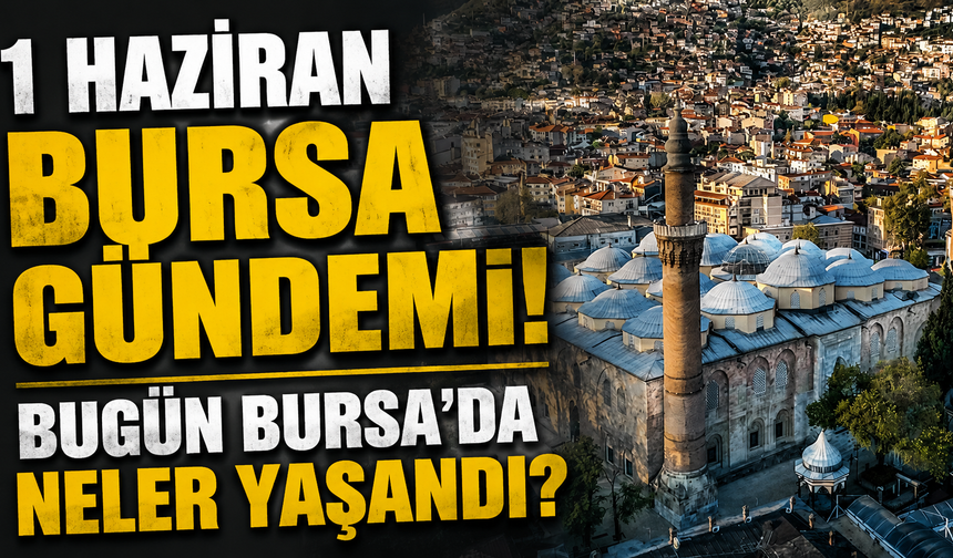 1 Haziran Bursa Gündemi! Bugün Bursa’da Neler Yaşandı?