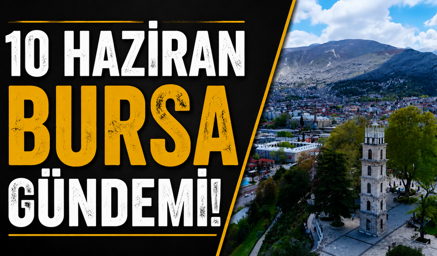 10 Haziran Bursa Gündemi! Bugün Bursa’da Neler Yaşandı?