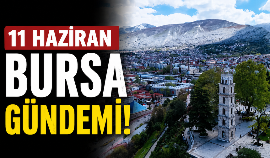 11 Haziran Bursa Gündemi! Bugün Bursa’da Neler Yaşandı?