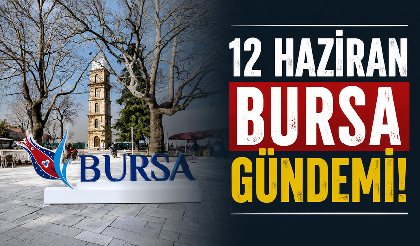 12 Haziran Bursa Gündemi! Bugün Bursa’da Neler Yaşandı?