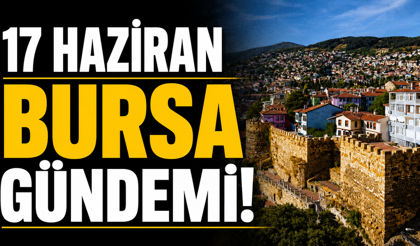 17 Haziran Bursa Gündemi! Bursa’da Bugün Neler Yaşandı?