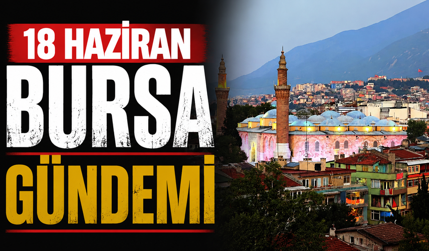 18 Haziran Bursa Gündemi! Bursa’da Bugün Neler Yaşandı?