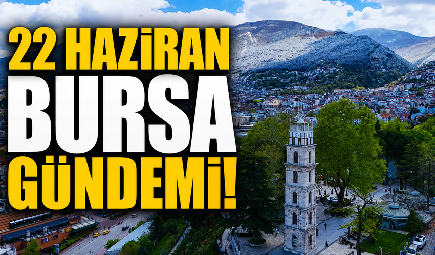 22 Haziran Bursa Gündemi! Bursa’da Bugün Neler Yaşandı?
