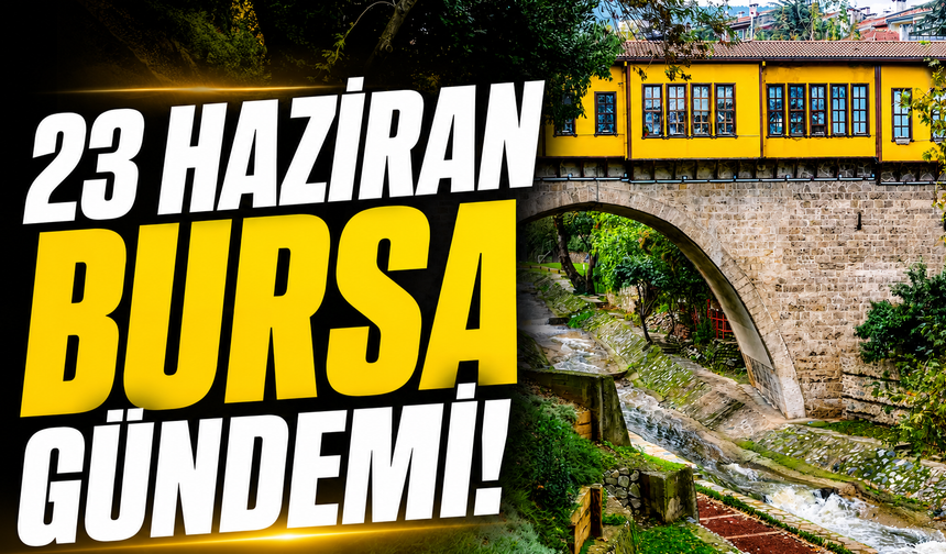 23 Haziran Bursa Gündemi! Bursa’da Bugün Neler Yaşandı?