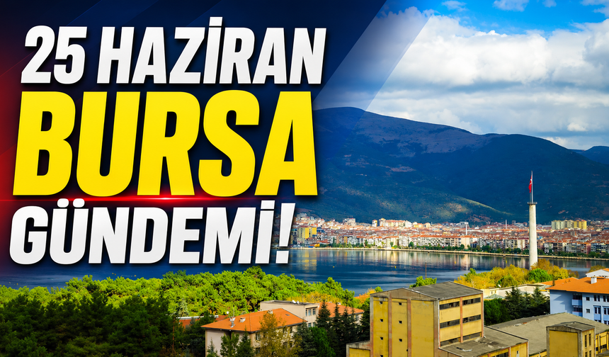 25 Haziran Bursa Gündemi! Bursa’da Bugün Neler Yaşandı?
