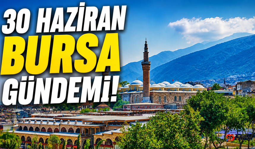 30 Haziran Bursa Gündemi! Bursa’da Bugün Neler Yaşandı?