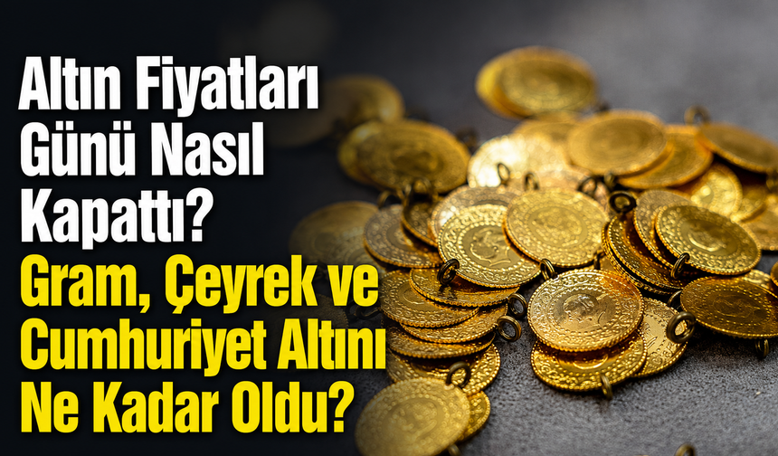 Altın Fiyatları Günü Nasıl Kapattı? Gram, Çeyrek ve Cumhuriyet Altını Ne Kadar Oldu?