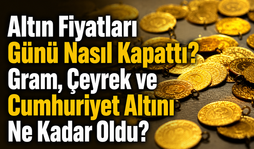 Altın Fiyatları Günü Nasıl Kapattı? Gram, Çeyrek ve Cumhuriyet Altını Ne Kadar Oldu?
