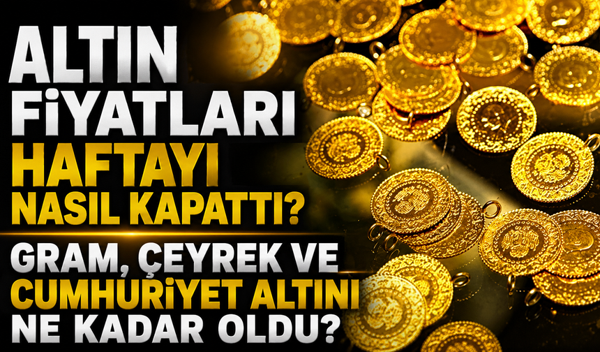 Altın Fiyatları Haftayı Nasıl Kapattı? Gram, Çeyrek ve Cumhuriyet Altını Ne Kadar Oldu?