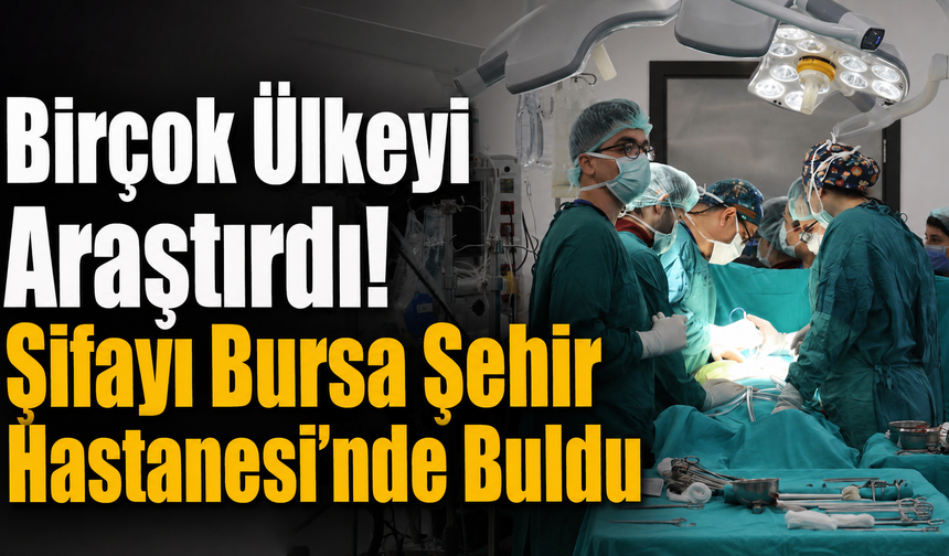 Birçok Ülkeyi Araştırdı! Şifayı Bursa Şehir Hastanesi’nde Buldu