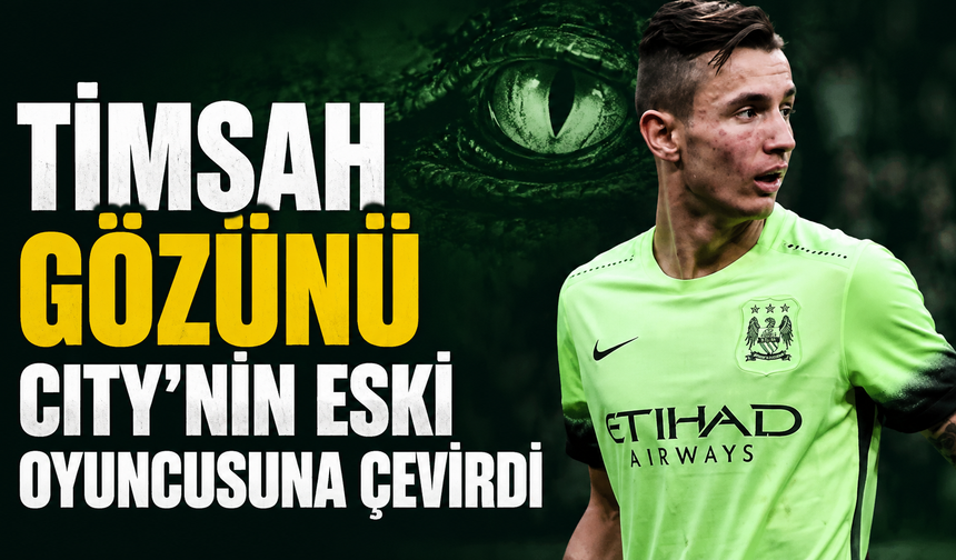 Timsah gözünü City’nin eski oyuncusuna çevirdi