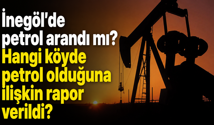 İnegöl’de petrol arandı mı? Hangi köyde petrol olduğuna ilişkin rapor verildi?