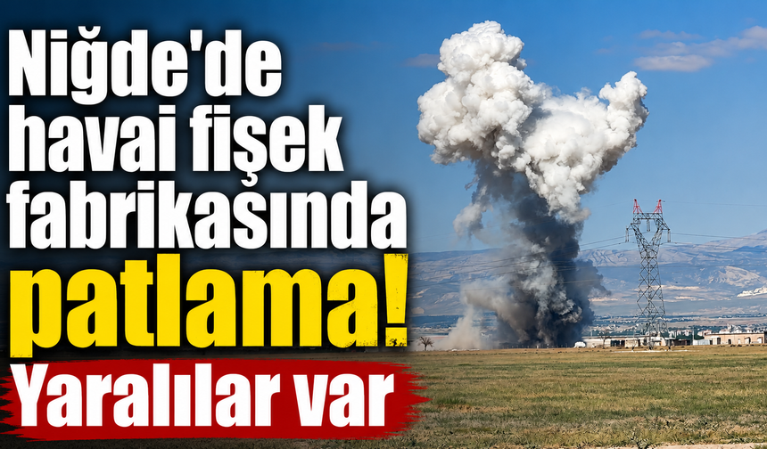 Niğde'de havai fişek fabrikasında patlama! Yaralılar var