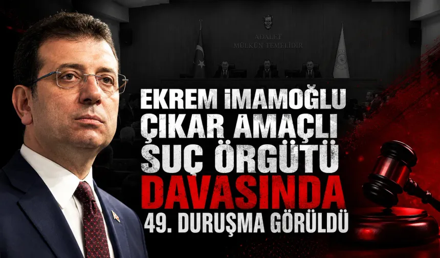 'Ekrem İmamoğlu Çıkar Amaçlı Suç Örgütü' Davasında 49. Duruşma Görüldü