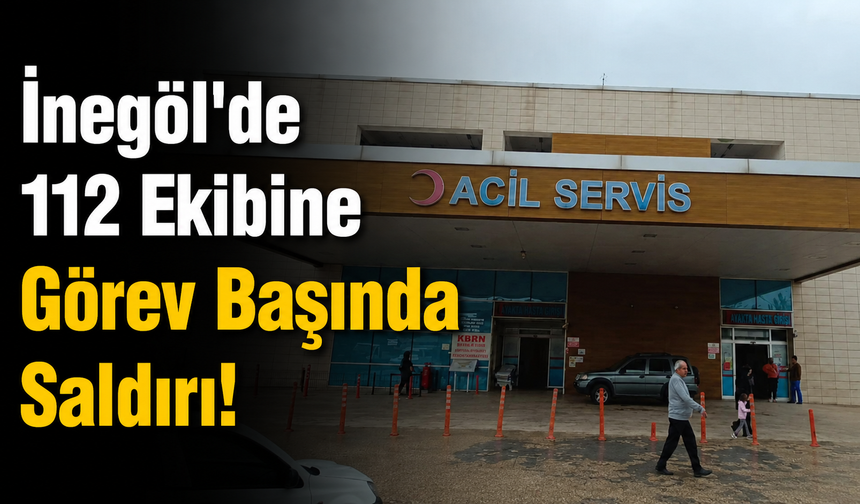 İnegöl'de 112 Ekibine Görev Başında Saldırı!
