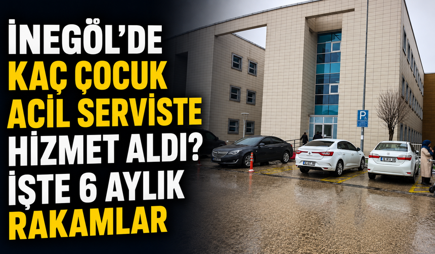 İnegöl'de kaç çocuk acil serviste hizmet aldı? İşte 6 aylık rakamlar