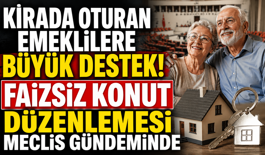 Kirada Oturan Emeklilere Büyük Destek! Faizsiz Konut Düzenlemesi Meclis Gündeminde